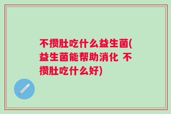不攒肚吃什么益生菌(益生菌能帮助消化 不攒肚吃什么好) 不攒肚吃什么益生菌(益生菌能帮助消化 不攒肚吃什么好)
