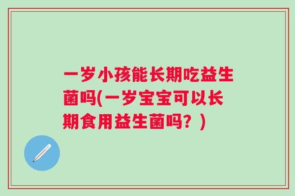 一岁小孩能长期吃益生菌吗(一岁宝宝可以长期食用益生菌吗？)
