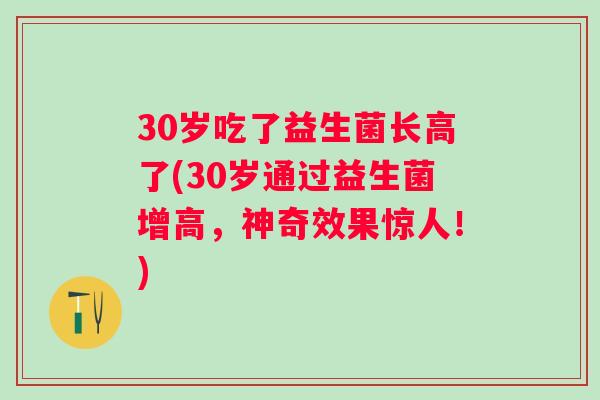 30岁吃了益生菌长高了(30岁通过益生菌增高,神奇效果惊人!) 30岁吃了益生菌长高了(30岁通过益生菌增高,神奇效果惊人!)