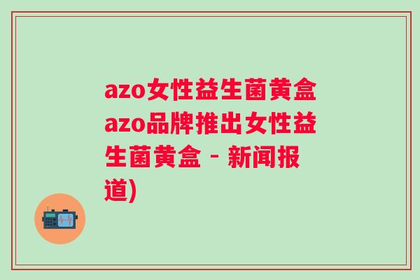 azo女性益生菌黄盒azo品牌推出女性益生菌黄盒 - 新闻报道) azo女性益生菌黄盒azo品牌推出女性益生菌黄盒 - 新闻报道)