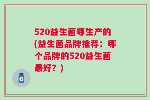 520益生菌哪生产的(益生菌品牌推荐：哪个品牌的520益生菌好？)