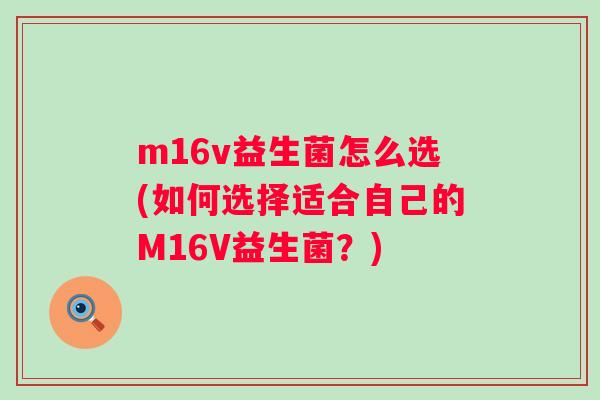 m16v益生菌怎么选(如何选择适合自己的M16V益生菌?) m16v益生菌怎么选(如何选择适合自己的M16V益生菌?)