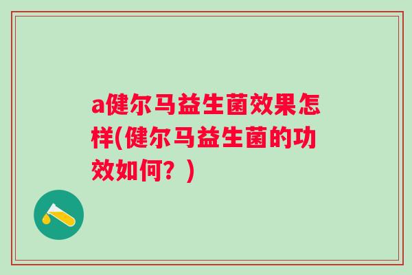 a健尔马益生菌效果怎样(健尔马益生菌的功效如何?) a健尔马益生菌效果怎样(健尔马益生菌的功效如何?)