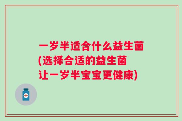 一岁半适合什么益生菌(选择合适的益生菌 让一岁半宝宝更健康) 一岁半适合什么益生菌(选择合适的益生菌 让一岁半宝宝更健康)