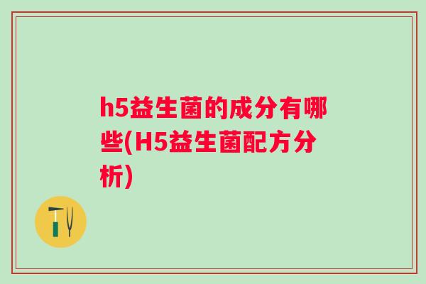 h5益生菌的成分有哪些(H5益生菌配方分析)