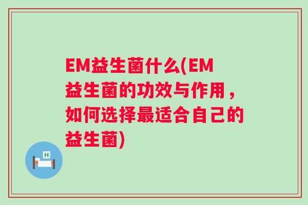 EM益生菌什么(EM益生菌的功效与作用,如何选择适合自己的益生菌) EM益生菌什么(EM益生菌的功效与作用,如何选择适合自己的益生菌)