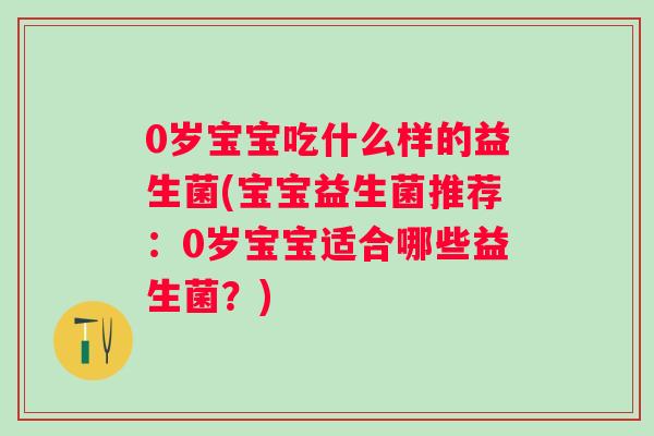 0岁宝宝吃什么样的益生菌(宝宝益生菌推荐：0岁宝宝适合哪些益生菌？)