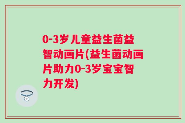 0-3岁儿童益生菌益智动画片(益生菌动画片助力0-3岁宝宝智力开发) 0-3岁儿童益生菌益智动画片(益生菌动画片助力0-3岁宝宝智力开发)