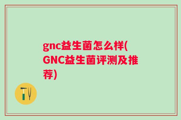 gnc益生菌怎么样(GNC益生菌评测及推荐)