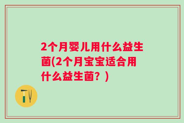 2个月婴儿用什么益生菌(2个月宝宝适合用什么益生菌?) 2个月婴儿用什么益生菌(2个月宝宝适合用什么益生菌?)