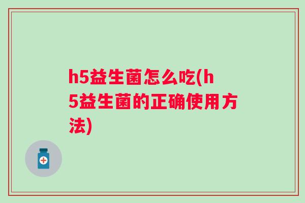 h5益生菌怎么吃(h5益生菌的正确使用方法) h5益生菌怎么吃(h5益生菌的正确使用方法)