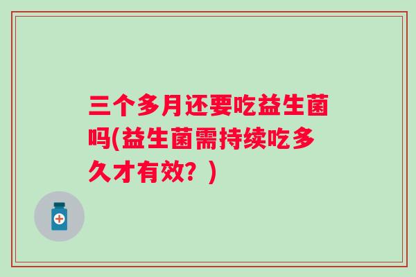 三个多月还要吃益生菌吗(益生菌需持续吃多久才有效？)