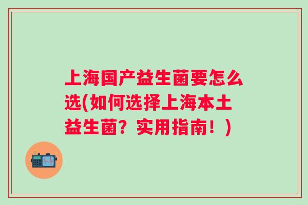 上海国产益生菌要怎么选(如何选择上海本土益生菌?实用指南!) 上海国产益生菌要怎么选(如何选择上海本土益生菌?实用指南!)
