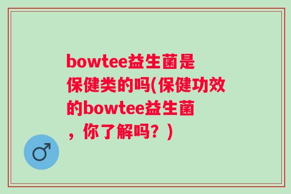 bowtee益生菌是保健类的吗(保健功效的bowtee益生菌，你了解吗？)