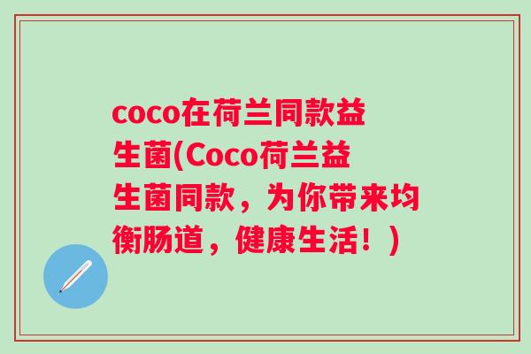 coco在荷兰同款益生菌(Coco荷兰益生菌同款，为你带来均衡肠道，健康生活！)