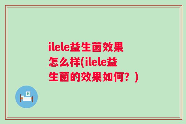 ilele益生菌效果怎么样(ilele益生菌的效果如何?) ilele益生菌效果怎么样(ilele益生菌的效果如何?)