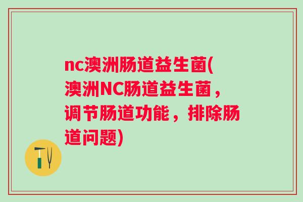 nc澳洲肠道益生菌(澳洲NC肠道益生菌,调节肠道功能,排除肠道问题) nc澳洲肠道益生菌(澳洲NC肠道益生菌,调节肠道功能,排除肠道问题)