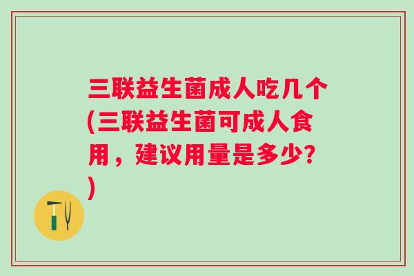 三联益生菌成人吃几个(三联益生菌可成人食用，建议用量是多少？)