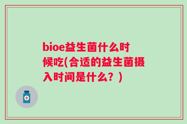 bioe益生菌什么时候吃(合适的益生菌摄入时间是什么？)