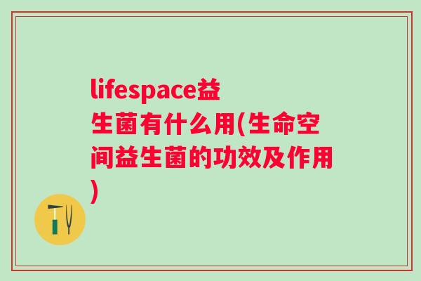 lifespace益生菌有什么用(生命空间益生菌的功效及作用)