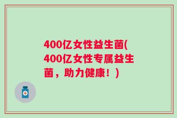 400亿女性益生菌(400亿女性专属益生菌，助力健康！)