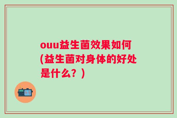 ouu益生菌效果如何(益生菌对身体的好处是什么？)