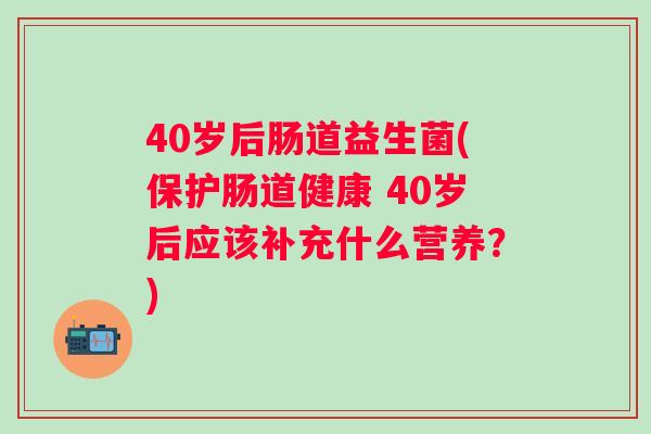 40岁后肠道益生菌(保护肠道健康 40岁后应该补充什么营养？)