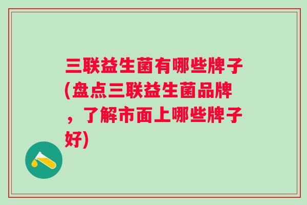 三联益生菌有哪些牌子(盘点三联益生菌品牌，了解市面上哪些牌子好)