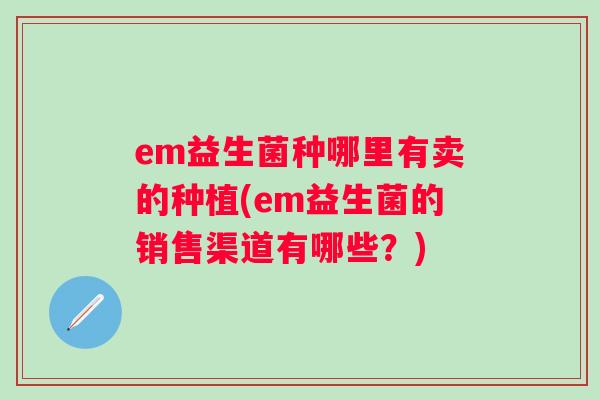 em益生菌种哪里有卖的种植(em益生菌的销售渠道有哪些？)