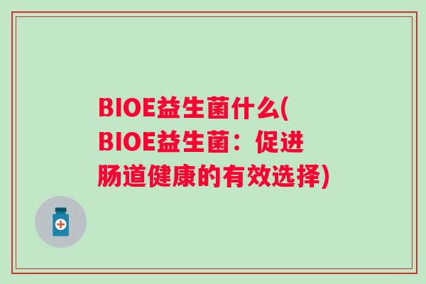BIOE益生菌什么(BIOE益生菌：促进肠道健康的有效选择)
