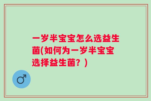 一岁半宝宝怎么选益生菌(如何为一岁半宝宝选择益生菌？)