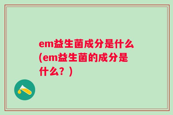 em益生菌成分是什么(em益生菌的成分是什么？)