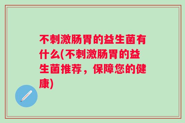 不刺激肠胃的益生菌有什么(不刺激肠胃的益生菌推荐，保障您的健康)
