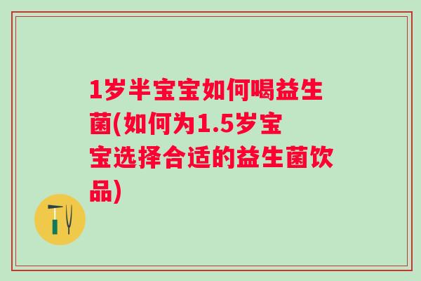 1岁半宝宝如何喝益生菌(如何为1.5岁宝宝选择合适的益生菌饮品)