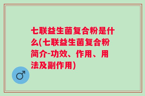 七联益生菌复合粉是什么(七联益生菌复合粉简介-功效、作用、用法及副作用)