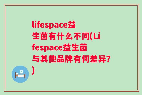 lifespace益生菌有什么不同(Lifespace益生菌与其他品牌有何差异?) lifespace益生菌有什么不同(Lifespace益生菌与其他品牌有何差异?)