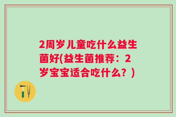 2周岁儿童吃什么益生菌好(益生菌推荐：2岁宝宝适合吃什么？)