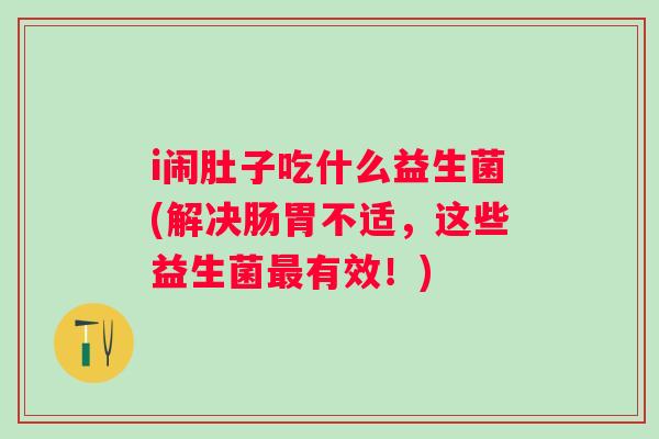 i闹肚子吃什么益生菌(解决肠胃不适，这些益生菌最有效！)