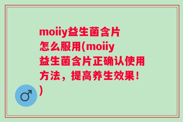 moiiy益生菌含片怎么服用(moiiy益生菌含片正确认使用方法，提高养生效果！)