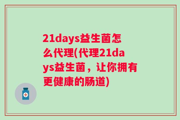 21days益生菌怎么代理(代理21days益生菌，让你拥有更健康的肠道)
