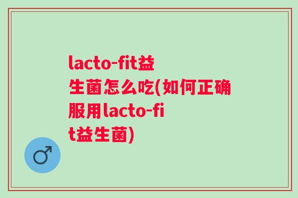 lacto-fit益生菌怎么吃(如何正确服用lacto-fit益生菌)