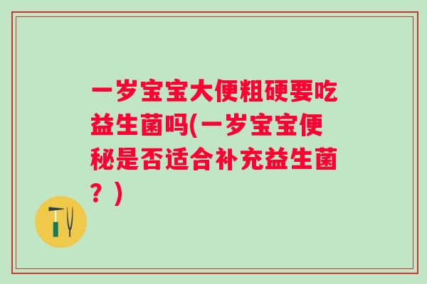 一岁宝宝大便粗硬要吃益生菌吗(一岁宝宝是否适合补充益生菌？)
