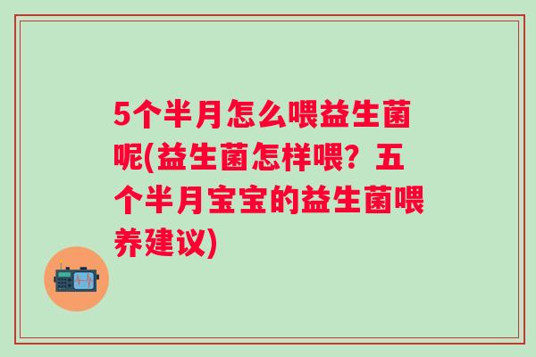 5个半月怎么喂益生菌呢(益生菌怎样喂？五个半月宝宝的益生菌喂养建议)