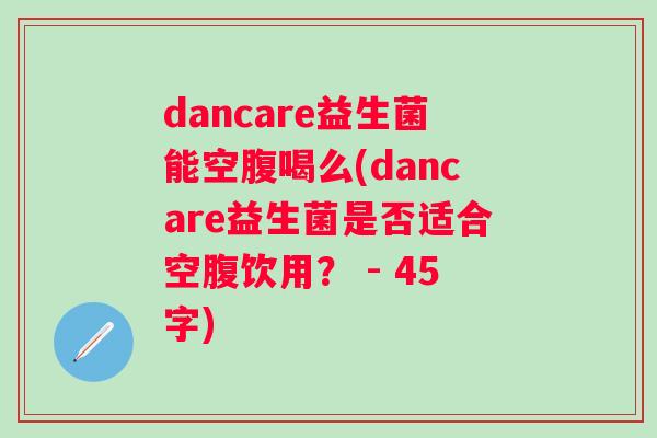 dancare益生菌能空腹喝么(dancare益生菌是否适合空腹饮用？ - 45字)