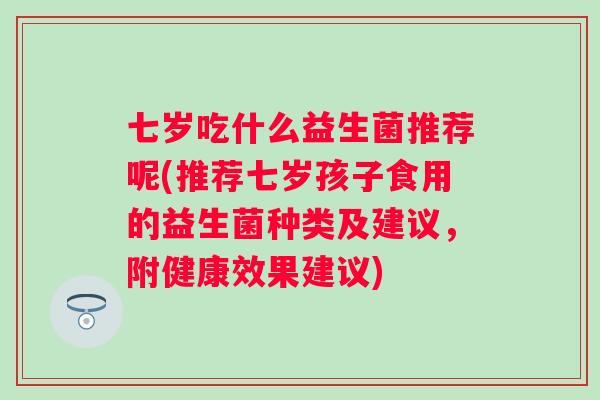七岁吃什么益生菌推荐呢(推荐七岁孩子食用的益生菌种类及建议，附健康效果建议)