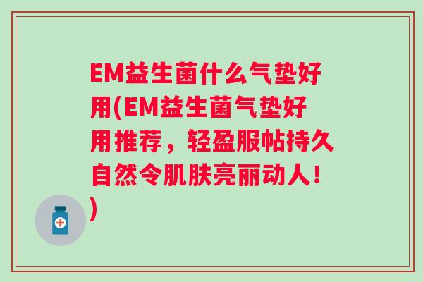 EM益生菌什么气垫好用(EM益生菌气垫好用推荐，轻盈服帖持久自然令亮丽动人！)