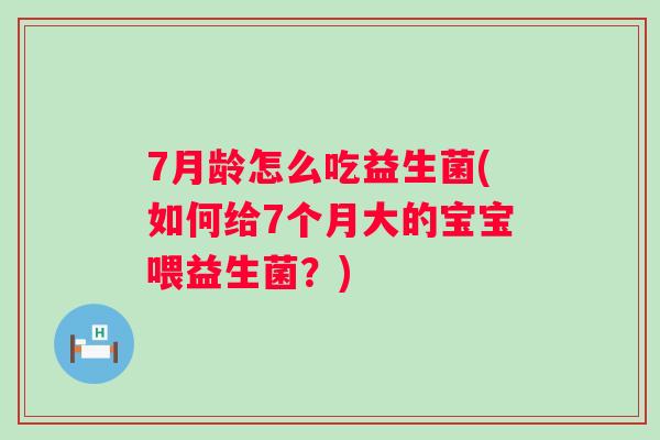7月龄怎么吃益生菌(如何给7个月大的宝宝喂益生菌？)
