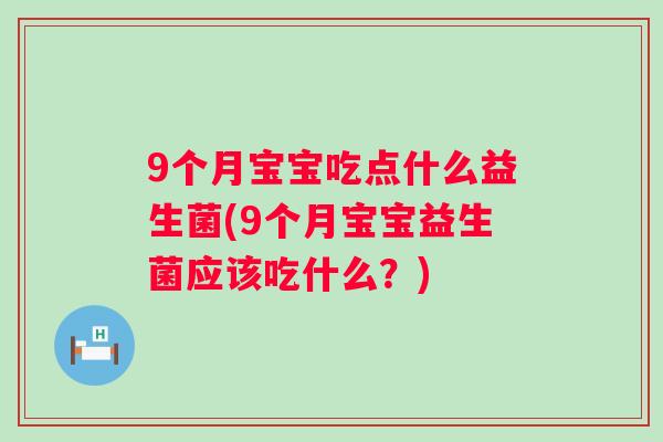 9个月宝宝吃点什么益生菌(9个月宝宝益生菌应该吃什么?) 9个月宝宝吃点什么益生菌(9个月宝宝益生菌应该吃什么?)