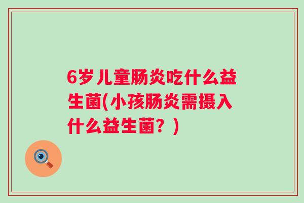 6岁儿童吃什么益生菌(小孩需摄入什么益生菌？)