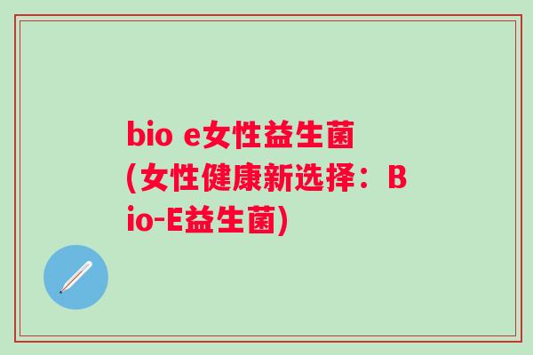 bio e女性益生菌(女性健康新选择:Bio-E益生菌) bio e女性益生菌(女性健康新选择:Bio-E益生菌)